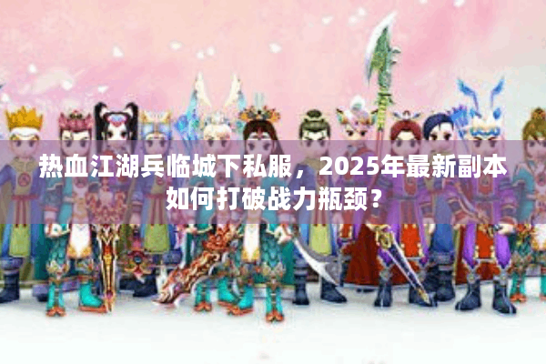 热血江湖兵临城下私服，2025年最新副本如何打破战力瓶颈？