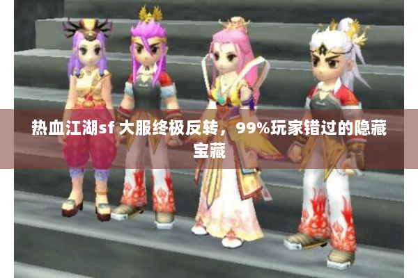 热血江湖sf 大服终极反转，99%玩家错过的隐藏宝藏