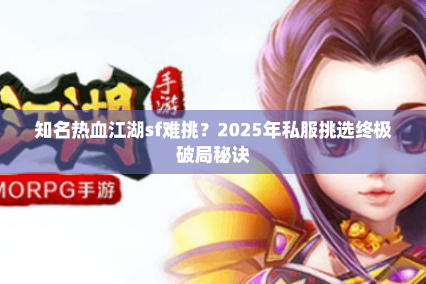 知名热血江湖sf难挑？2025年私服挑选终极破局秘诀