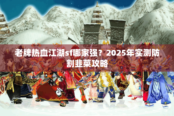 老牌热血江湖sf哪家强?2025年实测防割韭菜攻略 老牌热血江湖sf哪家强?2025年实测防割韭菜攻略