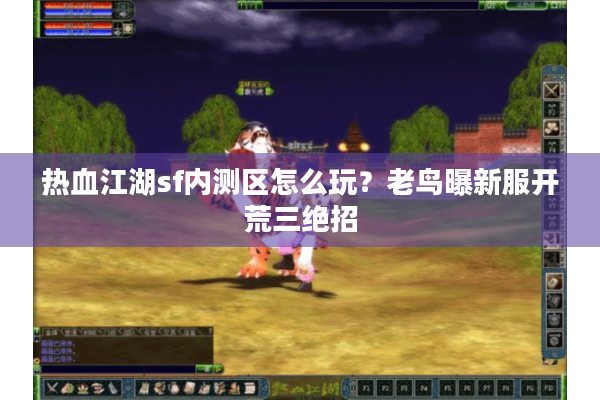 热血江湖sf内测区怎么玩？老鸟曝新服开荒三绝招
