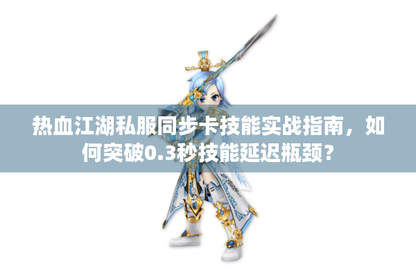 热血江湖私服同步卡技能实战指南，如何突破0.3秒技能延迟瓶颈？