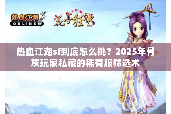 热血江湖sf到底怎么挑?2025年骨灰玩家私藏的稀有服筛选术 热血江湖sf到底怎么挑?2025年骨灰玩家私藏的稀有服筛选术