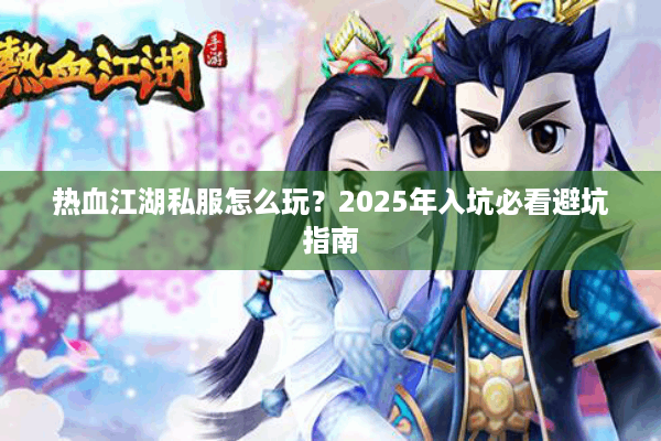 热血江湖私服怎么玩?2025年入坑必看避坑指南 热血江湖私服怎么玩?2025年入坑必看避坑指南