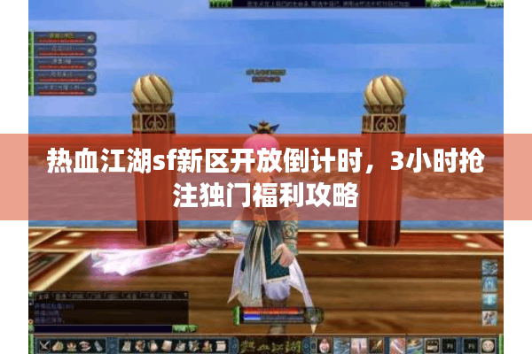热血江湖sf新区开放倒计时，3小时抢注独门福利攻略
