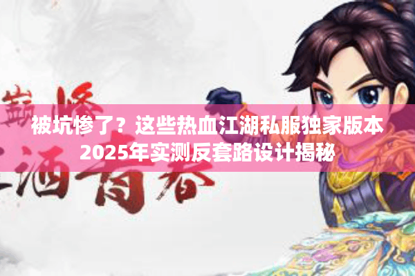 被坑惨了？这些热血江湖私服独家版本2025年实测反套路设计揭秘