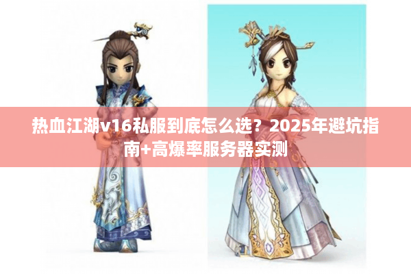 热血江湖v16私服到底怎么选？2025年避坑指南+高爆率服务器实测