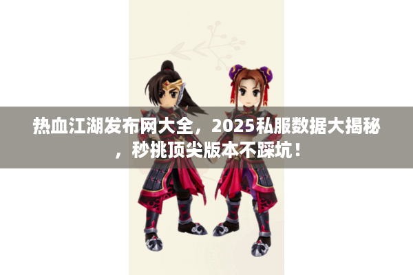 热血江湖发布网大全，2025私服数据大揭秘，秒挑顶尖版本不踩坑！