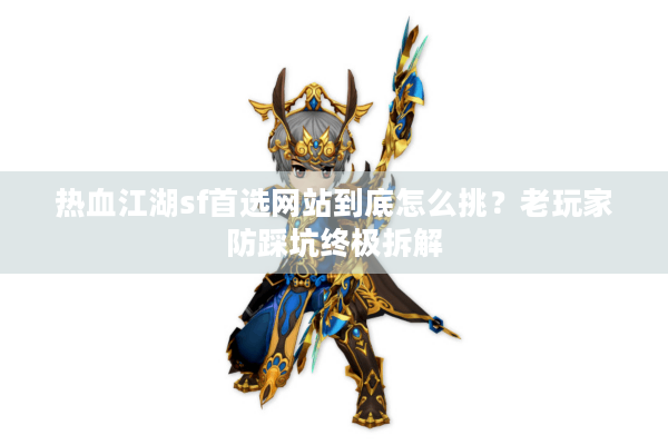 热血江湖sf首选网站到底怎么挑?老玩家防踩坑终极拆解 热血江湖sf首选网站到底怎么挑?老玩家防踩坑终极拆解