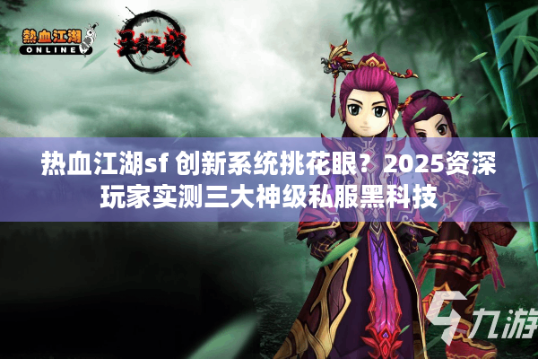 热血江湖sf 创新系统挑花眼?2025资深玩家实测三大神级私服黑科技 热血江湖sf 创新系统挑花眼?2025资深玩家实测三大神级私服黑科技