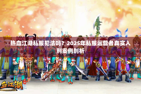 热血江湖私服犯法吗？2025年私服运营者真实入刑案例剖析