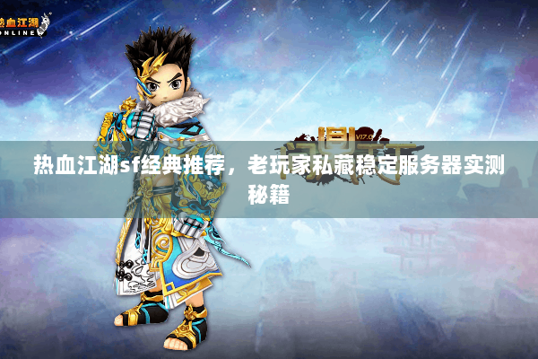 热血江湖sf经典推荐，老玩家私藏稳定服务器实测秘籍