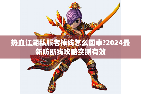 热血江湖私服老掉线怎么回事?2024最新防断线攻略实测有效