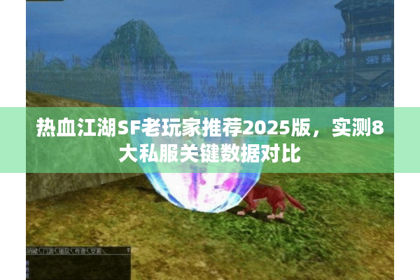 热血江湖SF老玩家推荐2025版,实测8大私服关键数据对比 热血江湖SF老玩家推荐2025版,实测8大私服关键数据对比