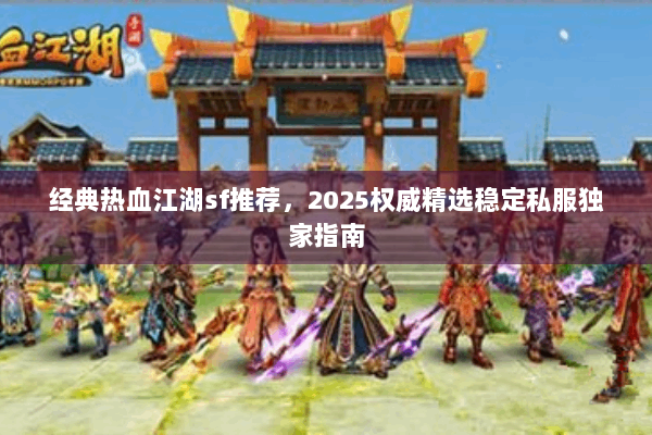 经典热血江湖sf推荐,2025权威精选稳定私服独家指南 经典热血江湖sf推荐,2025权威精选稳定私服独家指南