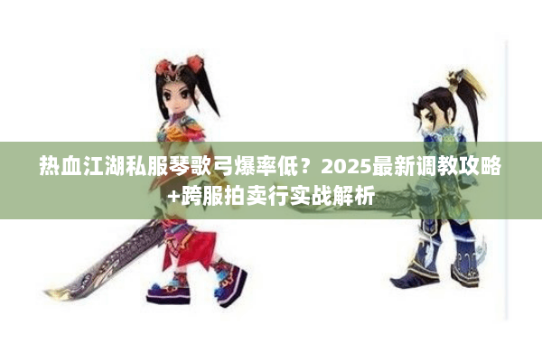 热血江湖私服琴歌弓爆率低？2025最新调教攻略+跨服拍卖行实战解析