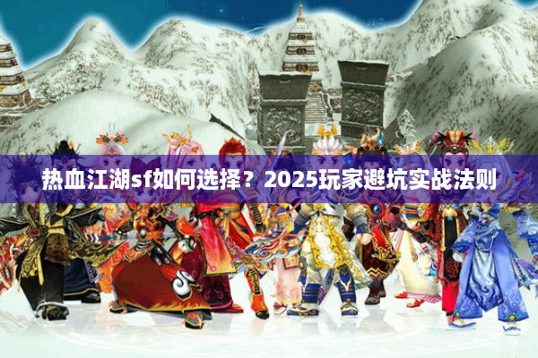 热血江湖sf如何选择?2025玩家避坑实战法则 热血江湖sf如何选择?2025玩家避坑实战法则