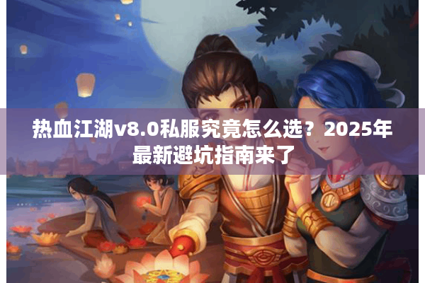 热血江湖v8.0私服究竟怎么选?2025年最新避坑指南来了 热血江湖v8.0私服究竟怎么选?2025年最新避坑指南来了