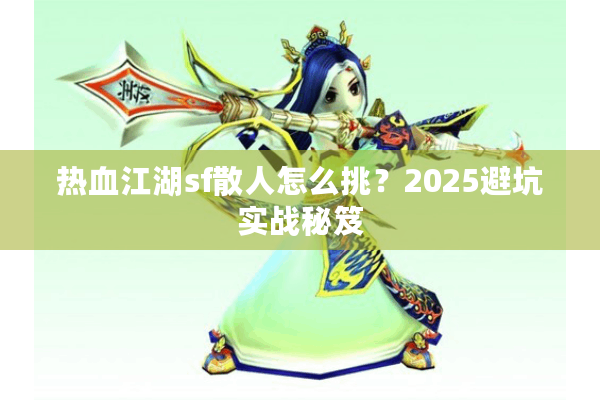 热血江湖sf散人怎么挑？2025避坑实战秘笈