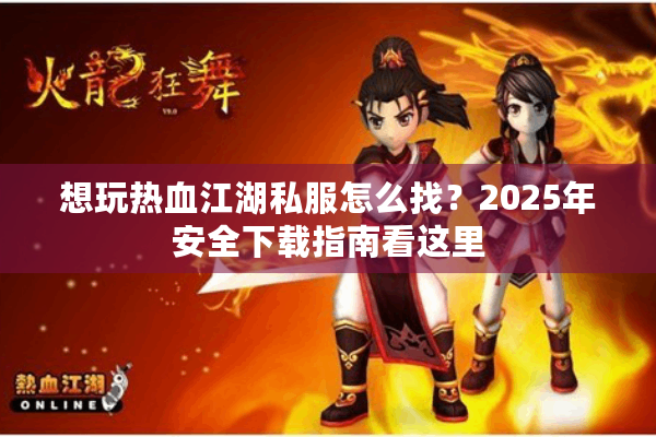 想玩热血江湖私服怎么找?2025年安全下载指南看这里 想玩热血江湖私服怎么找?2025年安全下载指南看这里
