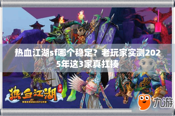热血江湖sf哪个稳定?老玩家实测2025年这3家真扛揍 热血江湖sf哪个稳定?老玩家实测2025年这3家真扛揍