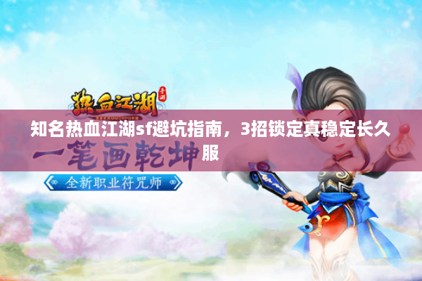 知名热血江湖sf避坑指南，3招锁定真稳定长久服