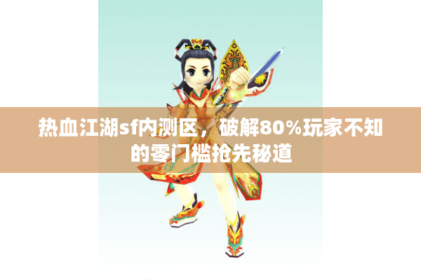 热血江湖sf内测区，破解80%玩家不知的零门槛抢先秘道