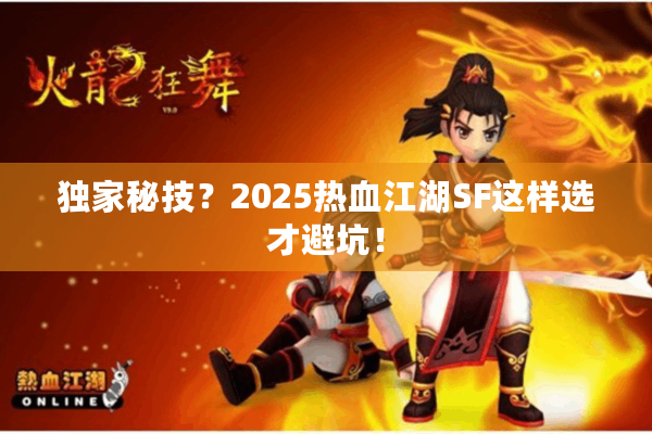 独家秘技?2025热血江湖SF这样选才避坑! 独家秘技?2025热血江湖SF这样选才避坑!
