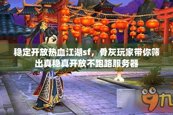 稳定开放热血江湖sf，骨灰玩家带你筛出真稳真开放不跑路服务器