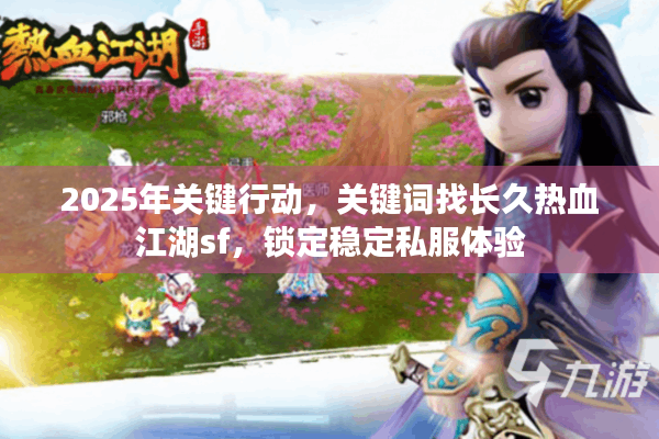 2025年关键行动,关键词找长久热血江湖sf,锁定稳定私服体验 2025年关键行动,关键词找长久热血江湖sf,锁定稳定私服体验