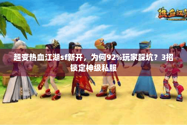 超变热血江湖sf新开，为何92%玩家踩坑？3招锁定神级私服