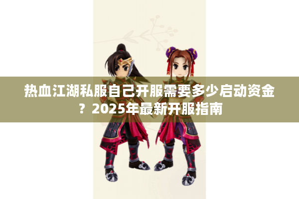 热血江湖私服自己开服需要多少启动资金?2025年最新开服指南 热血江湖私服自己开服需要多少启动资金?2025年最新开服指南