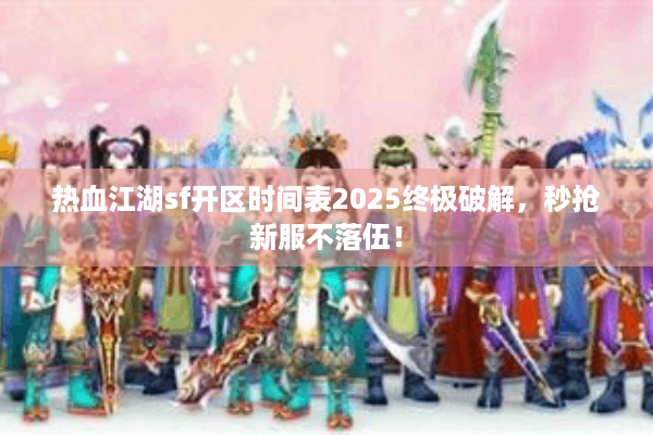热血江湖sf开区时间表2025终极破解，秒抢新服不落伍！