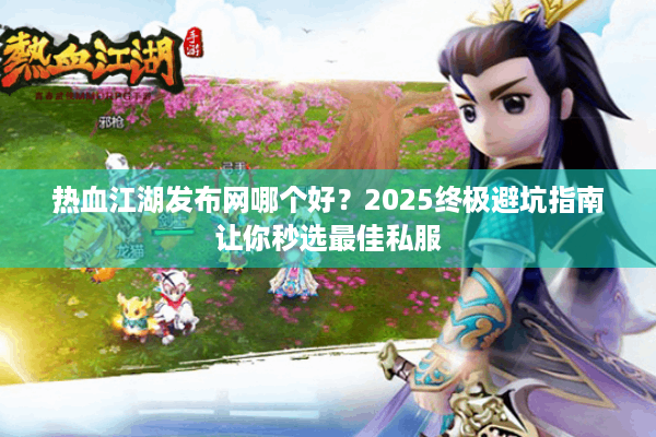 热血江湖发布网哪个好？2025终极避坑指南让你秒选最佳私服