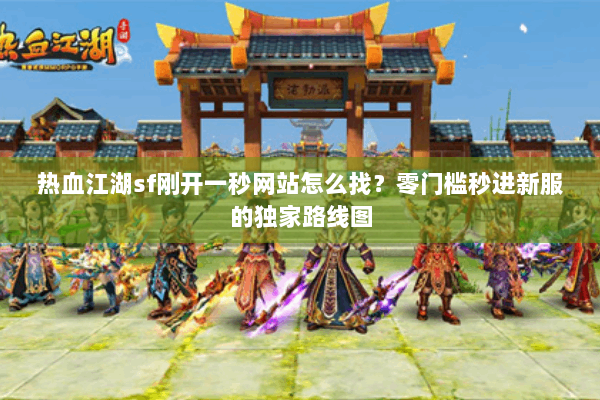 热血江湖sf刚开一秒网站怎么找？零门槛秒进新服的独家路线图