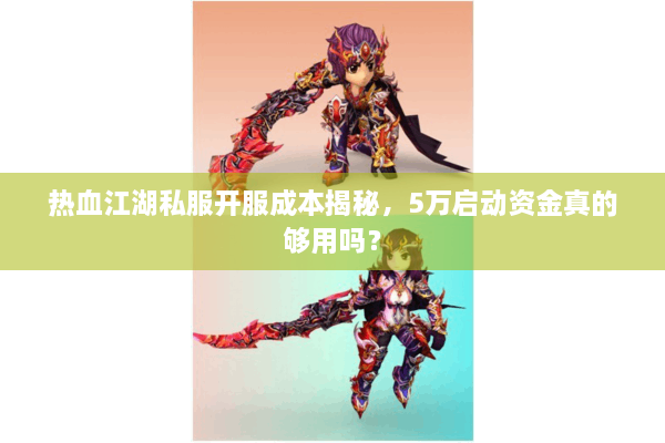 热血江湖私服开服成本揭秘，5万启动资金真的够用吗？