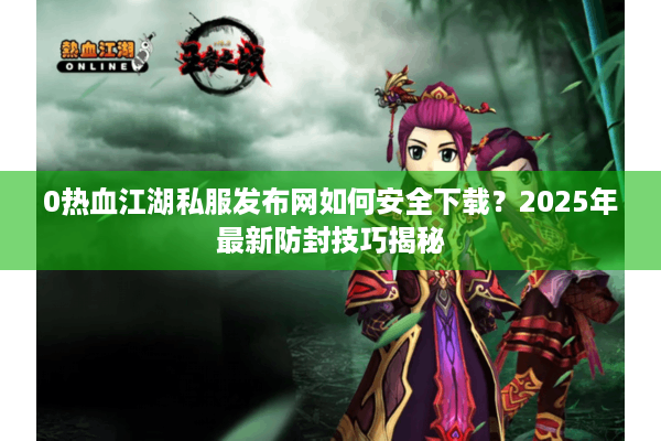 0热血江湖私服发布网如何安全下载?2025年最新防封技巧揭秘 0热血江湖私服发布网如何安全下载?2025年最新防封技巧揭秘