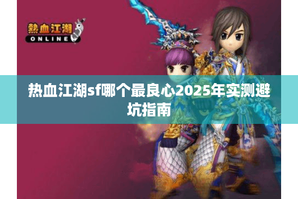 热血江湖sf哪个最良心2025年实测避坑指南