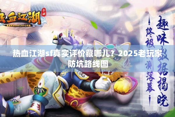 热血江湖sf真实评价藏哪儿?2025老玩家防坑路线图 热血江湖sf真实评价藏哪儿?2025老玩家防坑路线图