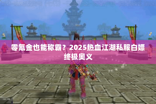 零氪金也能称霸?2025热血江湖私服白嫖终极奥义 零氪金也能称霸?2025热血江湖私服白嫖终极奥义