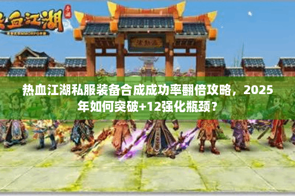 热血江湖私服装备合成成功率翻倍攻略,2025年如何突破+12强化瓶颈? 热血江湖私服装备合成成功率翻倍攻略,2025年如何突破+12强化瓶颈?