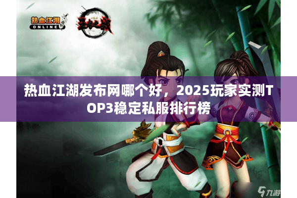 热血江湖发布网哪个好，2025玩家实测TOP3稳定私服排行榜