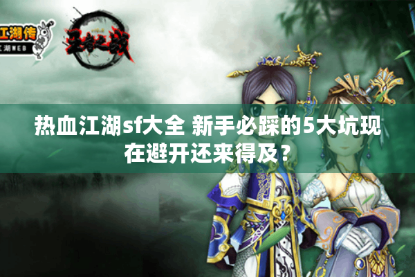 热血江湖sf大全 新手必踩的5大坑现在避开还来得及？