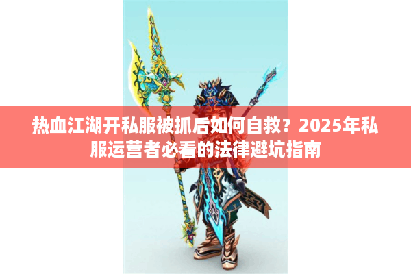 热血江湖开私服被抓后如何自救?2025年私服运营者必看的法律避坑指南 热血江湖开私服被抓后如何自救?2025年私服运营者必看的法律避坑指南