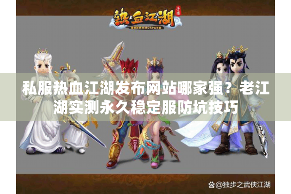 私服热血江湖发布网站哪家强？老江湖实测永久稳定服防坑技巧
