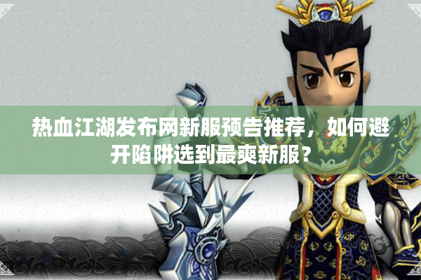 热血江湖发布网新服预告推荐,如何避开陷阱选到最爽新服? 热血江湖发布网新服预告推荐,如何避开陷阱选到最爽新服?