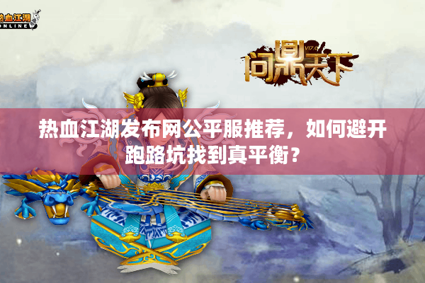 热血江湖发布网公平服推荐,如何避开跑路坑找到真平衡? 热血江湖发布网公平服推荐,如何避开跑路坑找到真平衡?