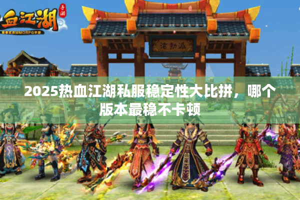 2025热血江湖私服稳定性大比拼，哪个版本最稳不卡顿