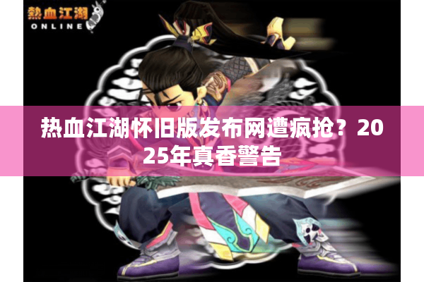 热血江湖怀旧版发布网遭疯抢?2025年真香警告 热血江湖怀旧版发布网遭疯抢?2025年真香警告