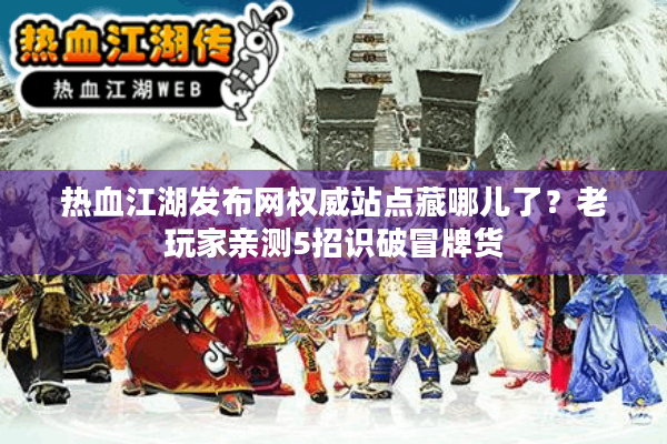 热血江湖发布网权威站点藏哪儿了?老玩家亲测5招识破冒牌货 热血江湖发布网权威站点藏哪儿了?老玩家亲测5招识破冒牌货